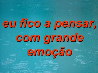 eu fico a pensar, com grande emoção 