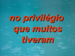 no privilégio  que muitos tiveram 