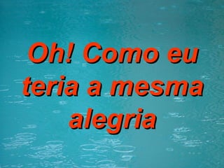 Oh! Como eu teria a mesma alegria 