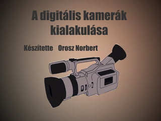 A digitális kamerák kialakulása Készítette  Orosz Norbert 