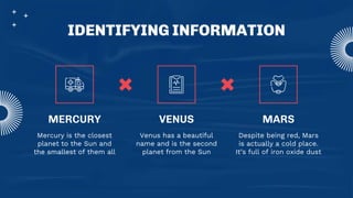 IDENTIFYING INFORMATION
MARS
MERCURY VENUS
Mercury is the closest
planet to the Sun and
the smallest of them all
Venus has a beautiful
name and is the second
planet from the Sun
Despite being red, Mars
is actually a cold place.
It’s full of iron oxide dust
 