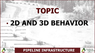PIPELINE INFRASTRUCTURE
TOPIC
• 2D AND 3D BEHAVIOR
 