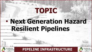 PIPELINE INFRASTRUCTURE
TOPIC
• Next Generation Hazard
Resilient Pipelines
 