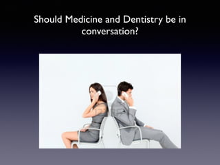 Should Medicine and Dentistry be in
conversation?
 