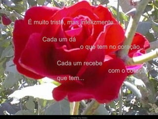 Cada um dá  o que tem no coração...  Cada um recebe  com o coração que tem... É muito triste, mas infelizmente... 