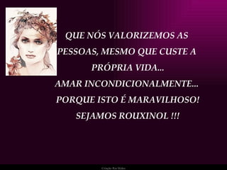 QUE NÓS VALORIZEMOS AS  PESSOAS, MESMO QUE CUSTE A  PRÓPRIA VIDA... AMAR INCONDICIONALMENTE...  PORQUE ISTO É MARAVILHOSO! SEJAMOS ROUXINOL !!! 