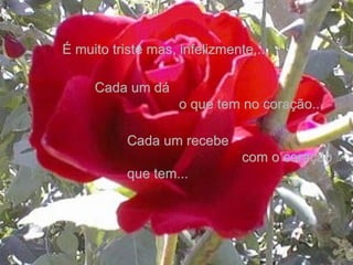 Cada um dá  o que tem no coração...  Cada um recebe  com o coração que tem... É muito triste mas, infelizmente,... 