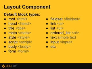 Presentation title here
Layout Component
Default block types:
● root <html>
● head <head>
● title <title>
● meta <meta>
● style <style>
● script <script>
● body <body>
● form <form>
● fieldset <fieldset>
● link <a>
● list <ul>
● ordered_list <ol>
● text simple text
● input <input>
● etc.
 