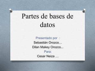 Partes de bases de
datos
Presentado por :
Sebastián Orozco…
Dilan Makey Orozco...
Para:
Cesar Neiza …
 