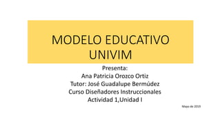 MODELO EDUCATIVO
UNIVIM
Presenta:
Ana Patricia Orozco Ortiz
Tutor: José Guadalupe Bermúdez
Curso Diseñadores Instruccionales
Actividad 1,Unidad I
Mayo de 2019
 