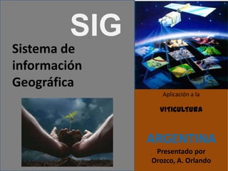 SIG
Sistema de
información
Geográfica
                  Aplicación a la

                 VITICULTURA



               ARGENTINA
                Presentado por
               Orozco, A. Orlando
 