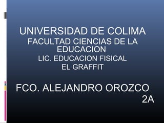UNIVERSIDAD DE COLIMA
FACULTAD CIENCIAS DE LA
EDUCACION
LIC. EDUCACION FISICAL
EL GRAFFIT
FCO. ALEJANDRO OROZCO
2A
 