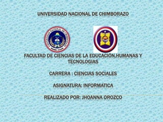 UNIVERSIDAD NACIONAL DE CHIMBORAZO
FACULTAD DE CIENCIAS DE LA EDUCACIÓN,HUMANAS Y
TECNOLOGIAS
CARRERA : CIENCIAS SOCIALES
ASIGNATURA: INFORMATICA
REALIZADO POR: JHOANNA OROZCO
 