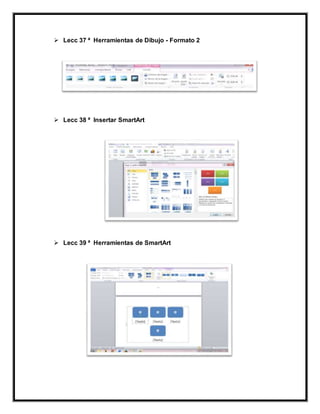  Lecc 37 ª Herramientas de Dibujo - Formato 2
 Lecc 38 ª Insertar SmartArt
 Lecc 39 ª Herramientas de SmartArt
 