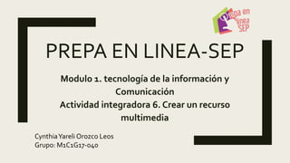 PREPA EN LINEA-SEP
Modulo 1. tecnología de la información y
Comunicación
Actividad integradora 6. Crear un recurso
multimedia
CynthiaYareli Orozco Leos
Grupo: M1C1G17-040
 