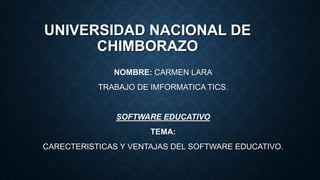 UNIVERSIDAD NACIONAL DE
CHIMBORAZO
NOMBRE: CARMEN LARA
TRABAJO DE IMFORMATICA TICS.
SOFTWARE EDUCATIVO
TEMA:
CARECTERISTICAS Y VENTAJAS DEL SOFTWARE EDUCATIVO.
 