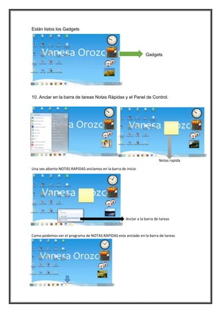 Están listos los Gadgets
Gadgets
10. Anclar en la barra de tareas Notas Rápidas y el Panel de Control.
Notas rapida
Una ves abierto NOTAS RAPIDAS anclamos en la barra de inicio
Anclar a la barra de tareas
Como podemos ver el programa de NOTAS RAPIDAS esta anclado en la barra de tareas
 