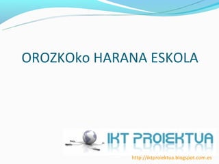 OROZKOko HARANA ESKOLA




             http://iktproiektua.blogspot.com.es
 