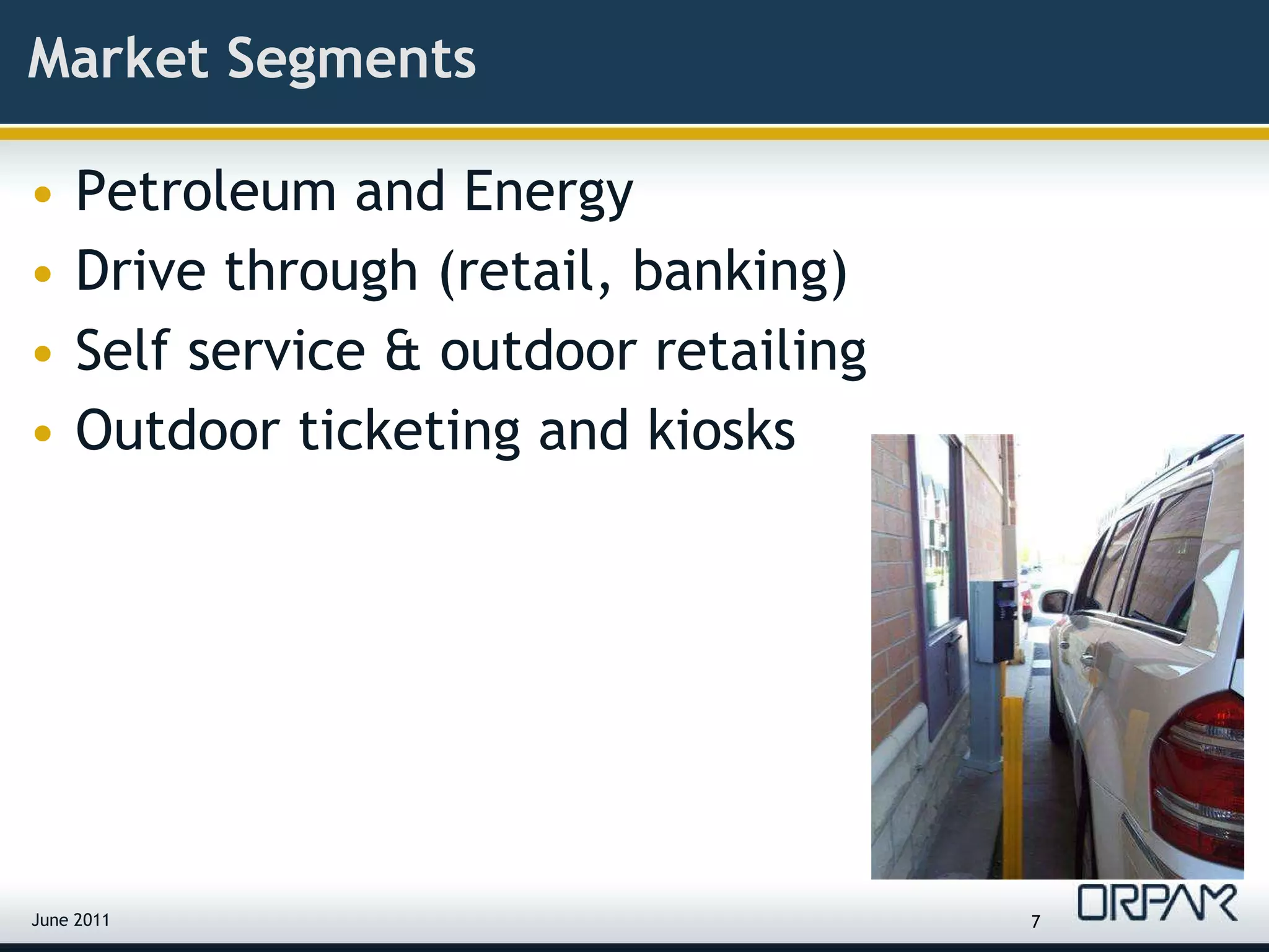 Market Segments Petroleum and Energy Drive through (retail, banking) Self service & outdoor retailing Outdoor ticketing and kiosks June 2011 