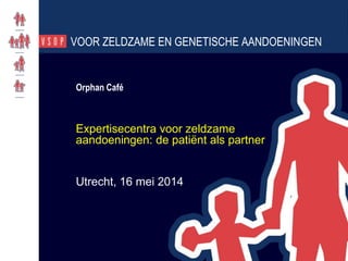 Expertisecentra voor zeldzame
aandoeningen: de patiënt als partner
Utrecht, 16 mei 2014
Orphan Café
VOOR ZELDZAME EN GENETISCHE AANDOENINGEN
 