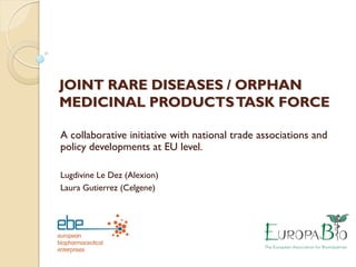 JOINT RARE DISEASES / ORPHAN
MEDICINAL PRODUCTSTASK FORCE
A collaborative initiative with national trade associations and
policy developments at EU level.
Lugdivine Le Dez (Alexion)
Laura Gutierrez (Celgene)
 