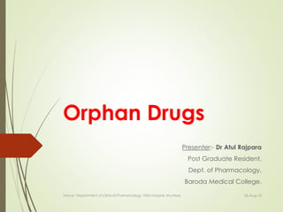 Orphan Drugs
Presenter:- Dr Atul Rajpara
Post Graduate Resident,
Dept. of Pharmacology,
Baroda Medical College.
26-Aug-15Venue: Department of Clinical Pharmacology, KEM Hospial, Mumbai.
 