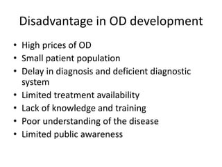 Disadvantage in OD development
• High prices of OD
• Small patient population
• Delay in diagnosis and deficient diagnostic
system
• Limited treatment availability
• Lack of knowledge and training
• Poor understanding of the disease
• Limited public awareness
 