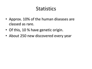 Statistics
• Approx. 10% of the human diseases are
classed as rare.
• Of this, 10 % have genetic origin.
• About 250 new discovered every year
 
