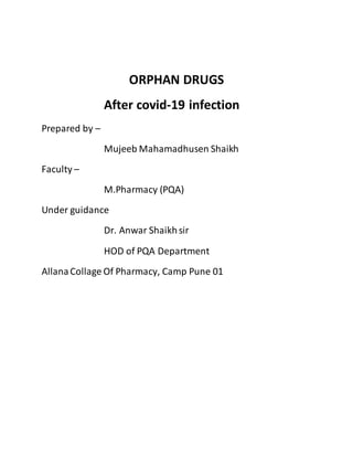 ORPHAN DRUGS
After covid-19 infection
Prepared by –
Mujeeb Mahamadhusen Shaikh
Faculty –
M.Pharmacy (PQA)
Under guidance
Dr. Anwar Shaikhsir
HOD of PQA Department
AllanaCollage Of Pharmacy, Camp Pune 01
 