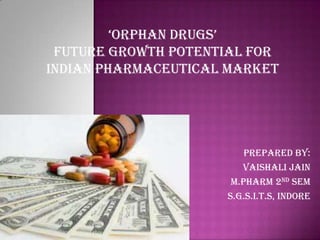 Prepared by:
Vaishali jain
m.Pharm 2nd sem
S.G.S.I.T.S, INDORE
‘ORPHAN DRUGS’
future growth potential for
indian pharmaceutical market
 