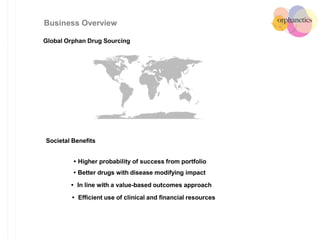 Societal Benefits
• Higher probability of success from portfolio
• Better drugs with disease modifying impact
• In line with a value-based outcomes approach
• Efficient use of clinical and financial resources
Global Orphan Drug Sourcing
Business Overview
 