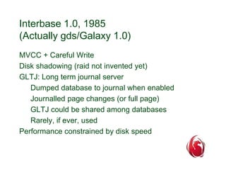 Interbase 1.0, 1985 
(Actually gds/Galaxy 1.0) 
MVCC + Careful Write 
Disk shadowing (raid not invented yet) 
GLTJ: Long t...