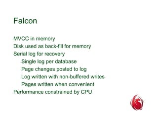 Falcon 
MVCC in memory 
Disk used as back-fill for memory 
Serial log for recovery 
Single log per database 
Page changes ...