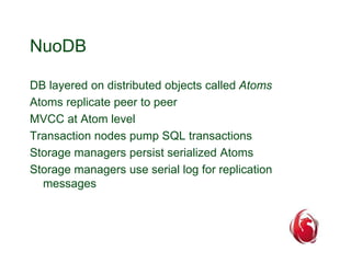 NuoDB 
DB layered on distributed objects called Atoms 
Atoms replicate peer to peer 
MVCC at Atom level 
Transaction nodes...