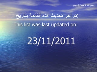 تم آخر تحديث هذه القائمة بتاريخ : 23/11/2011 This list was last updated on: بسم الله الرحمن الرحيم 