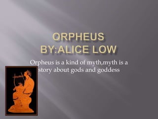 Orpheus is a kind of myth,myth is a
story about gods and goddess
 
