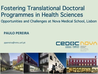 Fostering Translational Doctoral
Programmes in Health Sciences
Opportunities and Challenges at Nova Medical School, Lisbon
PAULO	PEREIRA	
ppereira@nms.unl.pt	
 
