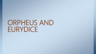ORPHEUS AND
EURYDICE
 