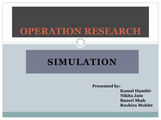 SIMULATION
OPERATION RESEARCH
Presented by:
Komal Hambir
Nikita Jain
Bansri Shah
Ruchira Mohite
 
