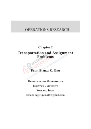 OPERATIONS RESEARCH
Chapter 2
Transportation and Assignment
Problems
Prof. Bibhas C. Giri
Department of Mathematics
Jadavpur University
Kolkata, India
Email: bcgiri.jumath@gmail.com
 
