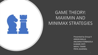 GAME THEORY:
MAXIMIN AND
MINIMAX STRATEGIES
Presented by Group 9
ANKAN MALLA
ANUSHKA PURBAGOLA
KUMARI JYOTI
NIKHIL TIWARI
PRIYA AGARWAL
1
 
