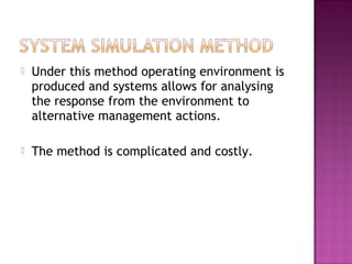  Under this method operating environment is
produced and systems allows for analysing
the response from the environment to
alternative management actions.
 The method is complicated and costly.
 