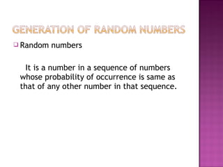  Random numbers
It is a number in a sequence of numbers
whose probability of occurrence is same as
that of any other number in that sequence.
 