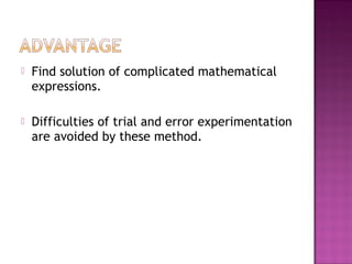  Find solution of complicated mathematical
expressions.
 Difficulties of trial and error experimentation
are avoided by these method.
 