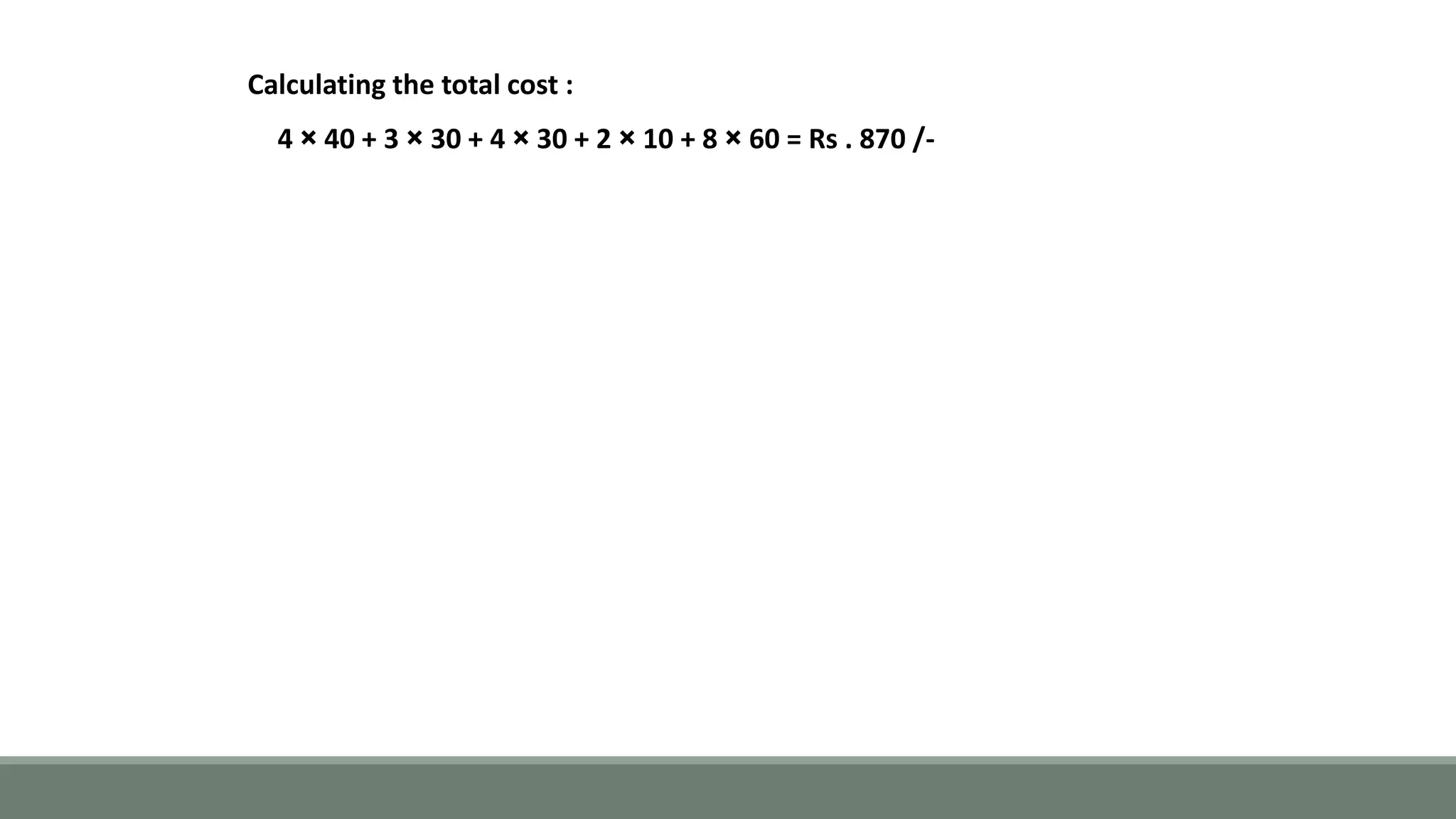 Calculating the total cost :
4 × 40 + 3 × 30 + 4 × 30 + 2 × 10 + 8 × 60 = Rs . 870 /-
 