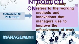 MANAGEMENT
PRACTICES
Management
practices usually
refers to the working
methods and
innovations that
managers use to
improve the
effectiveness of work
systems.
INTRODUCTI
ON
 