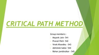 CRITICAL PATH METHOD
Group members:-
• Mayank Jain- 541
• Pranali Patil- 542
• Vivek Khandka - 543
• Abhishek Sable- 544
• Rohan jambhulkar - 545
 
