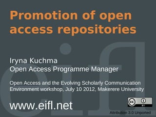 Promotion of open
access repositories

Iryna Kuchma
Open Access Programme Manager
Open Access and the Evolving Scholarly Communication
Environment workshop, July 10 2012, Makerere University


www.eifl.net                            Attribution 3.0 Unported
 