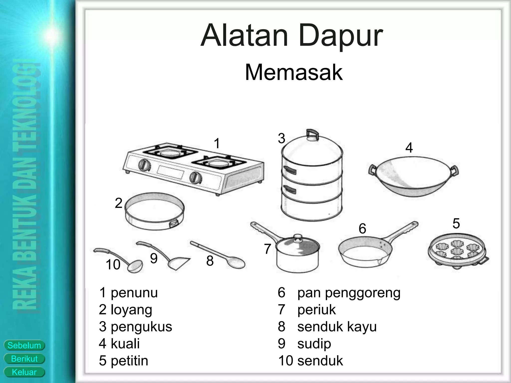 Keluar
Berikut
Sebelum
Alatan Dapur
6 pan penggoreng
7 periuk
8 senduk kayu
9 sudip
10 senduk
1 penunu
2 loyang
3 pengukus
4 kuali
5 petitin
1
2
3
4
56
7
8910
Memasak
 