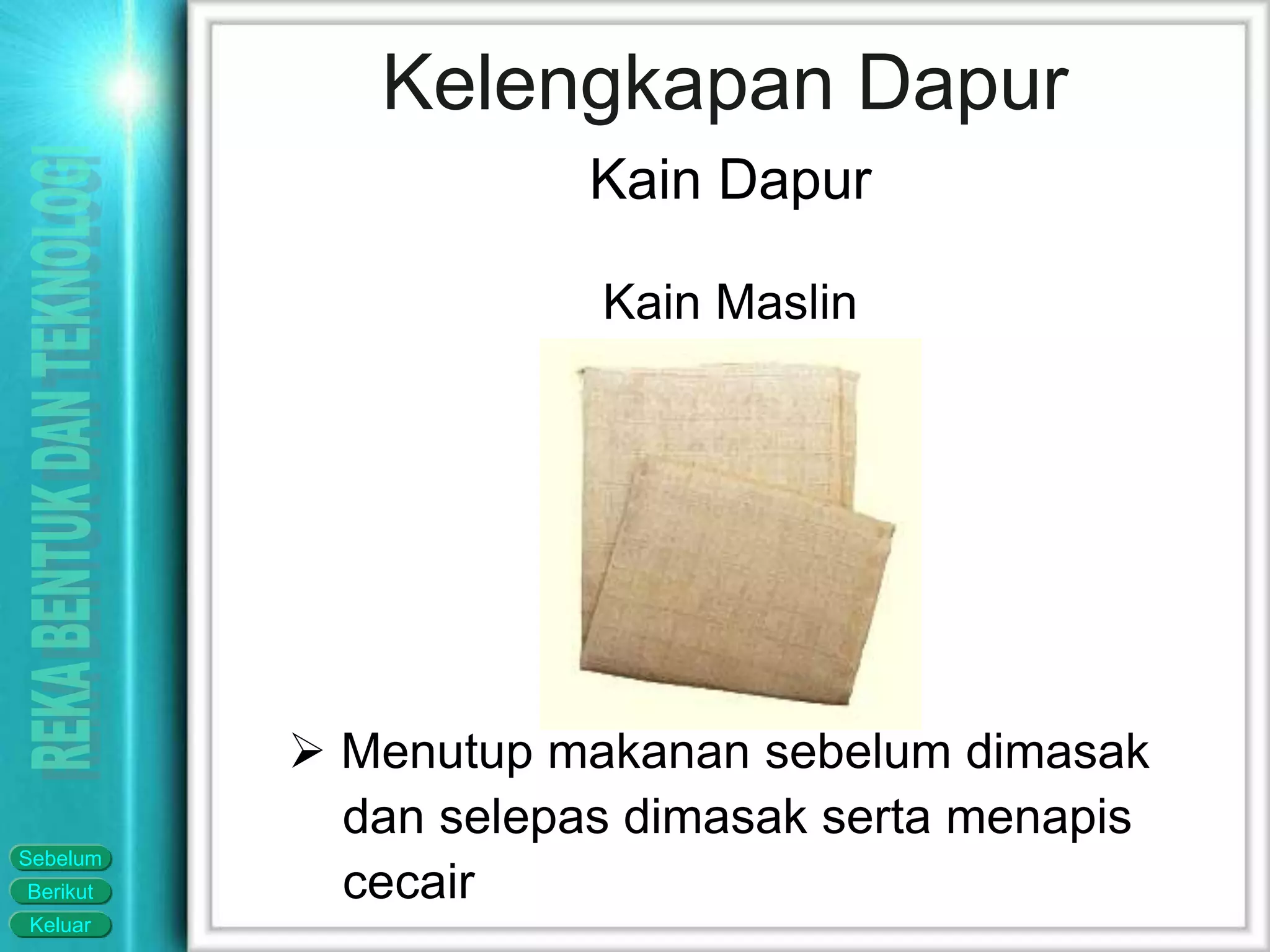 Keluar
Berikut
Sebelum
Kelengkapan Dapur
 Menutup makanan sebelum dimasak
dan selepas dimasak serta menapis
cecair
Kain Dapur
Kain Maslin
 